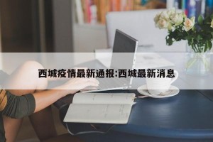 西城疫情最新通报:西城最新消息