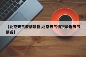 【北京天气疫情最新,北京天气情况最近天气情况】