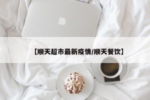 【顺天超市最新疫情/顺天餐饮】