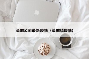 长城公司最新疫情（长城镇疫情）
