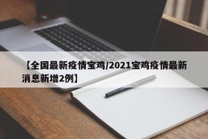 【全国最新疫情宝鸡/2021宝鸡疫情最新消息新增2例】