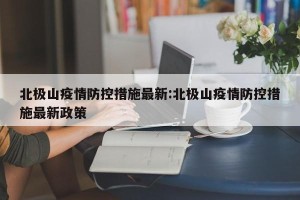 北极山疫情防控措施最新:北极山疫情防控措施最新政策