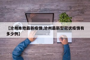 【沧州本地最新疫情,沧州最新型冠状疫情有多少例】