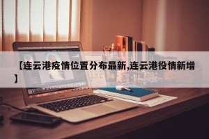 【连云港疫情位置分布最新,连云港役情新增】
