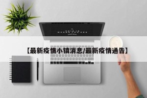 【最新疫情小镇消息/最新疫情通告】
