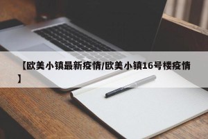 【欧美小镇最新疫情/欧美小镇16号楼疫情】