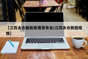 【江苏太仓最新疫情发布会/江苏太仓新冠疫情】