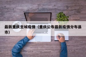 最新重庆主城疫情（重庆公布最新疫情分布县市）