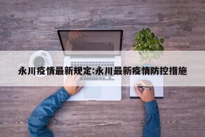 永川疫情最新规定:永川最新疫情防控措施