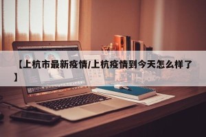 【上杭市最新疫情/上杭疫情到今天怎么样了】