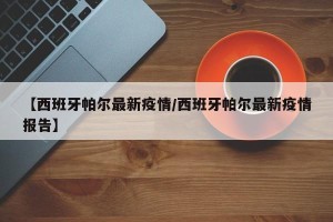 【西班牙帕尔最新疫情/西班牙帕尔最新疫情报告】