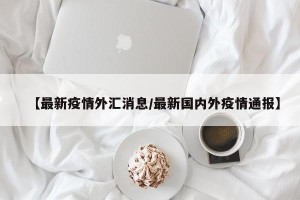 【最新疫情外汇消息/最新国内外疫情通报】