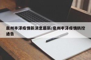 泉州丰泽疫情新消息最新/泉州丰泽疫情防控通告