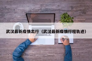 武汉最新疫情出行（武汉最新疫情行程轨迹）
