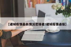 【诸城疫情最新情况密接者/诸城疫情通报】