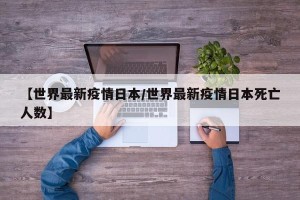 【世界最新疫情日本/世界最新疫情日本死亡人数】
