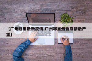 【广州哪里最新疫情,广州哪里最新疫情最严重】
