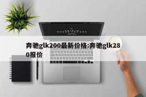 奔驰glk200最新价格:奔驰glk280报价