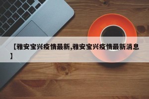 【雅安宝兴疫情最新,雅安宝兴疫情最新消息】