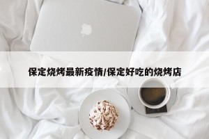 保定烧烤最新疫情/保定好吃的烧烤店