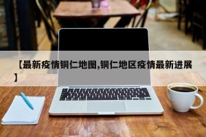 【最新疫情铜仁地图,铜仁地区疫情最新进展】