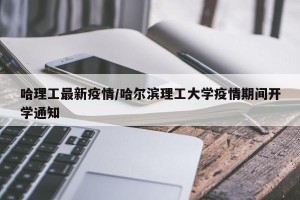 哈理工最新疫情/哈尔滨理工大学疫情期间开学通知