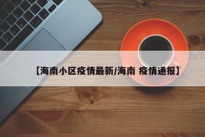 【海南小区疫情最新/海南 疫情通报】