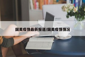 国美疫情最新报道/国美疫情情况