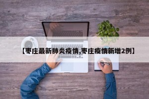【枣庄最新肺炎疫情,枣庄疫情新增2例】