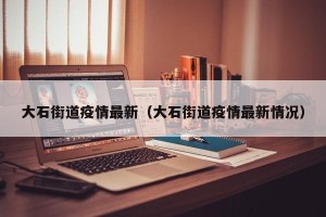 大石街道疫情最新（大石街道疫情最新情况）