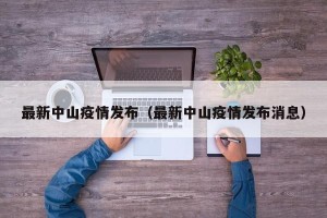 最新中山疫情发布（最新中山疫情发布消息）