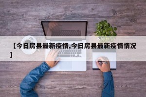 【今日房县最新疫情,今日房县最新疫情情况】
