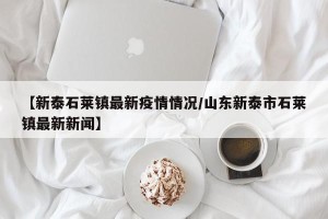 【新泰石莱镇最新疫情情况/山东新泰市石莱镇最新新闻】