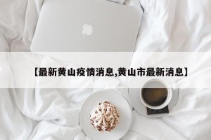 【最新黄山疫情消息,黄山市最新消息】