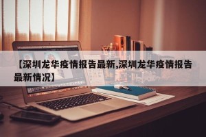 【深圳龙华疫情报告最新,深圳龙华疫情报告最新情况】