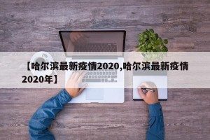 【哈尔滨最新疫情2020,哈尔滨最新疫情2020年】