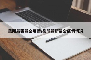 岳阳最新最全疫情/岳阳最新最全疫情情况