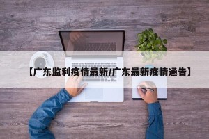【广东监利疫情最新/广东最新疫情通告】