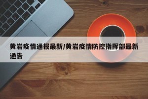 黄岩疫情通报最新/黄岩疫情防控指挥部最新通告