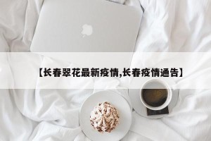 【长春翠花最新疫情,长春疫情通告】