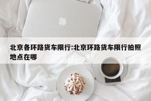 北京各环路货车限行:北京环路货车限行拍照地点在哪