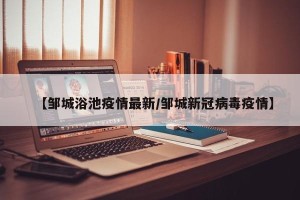 【邹城浴池疫情最新/邹城新冠病毒疫情】