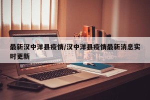 最新汉中洋县疫情/汉中洋县疫情最新消息实时更新
