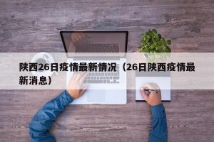 陕西26日疫情最新情况（26日陕西疫情最新消息）