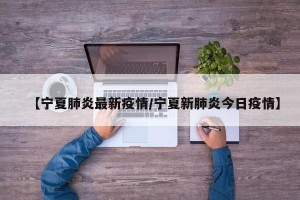 【宁夏肺炎最新疫情/宁夏新肺炎今日疫情】