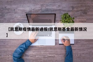 【凯恩斯疫情最新通报/凯恩斯基金最新情况】