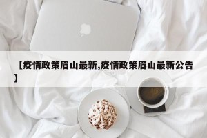 【疫情政策眉山最新,疫情政策眉山最新公告】