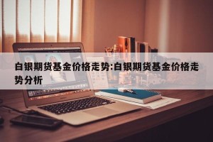 白银期货基金价格走势:白银期货基金价格走势分析