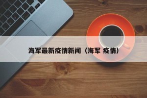 海军最新疫情新闻（海军 疫情）