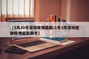【3月20号深圳疫情最新/2月3月深圳冠肺疫情最新数字】